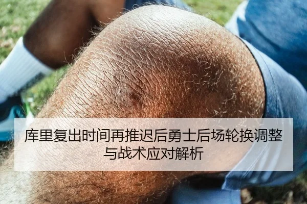 库里复出时间再推迟后勇士后场轮换调整与战术应对解析